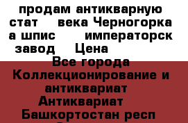 продам антикварную стат.19 века Черногорка а.шпис 1877 императорск.завод  › Цена ­ 150 000 - Все города Коллекционирование и антиквариат » Антиквариат   . Башкортостан респ.,Салават г.